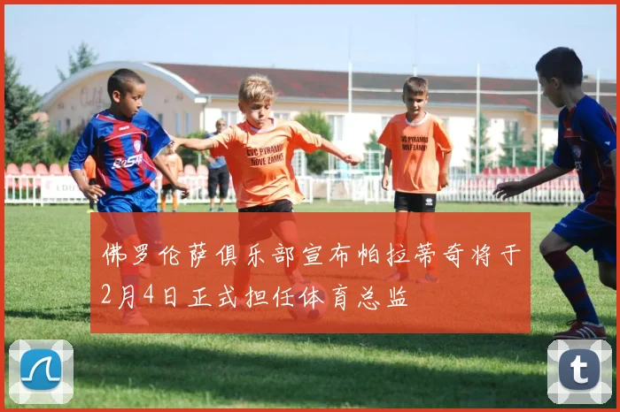 佛罗伦萨俱乐部宣布帕拉蒂奇将于2月4日正式担任体育总监