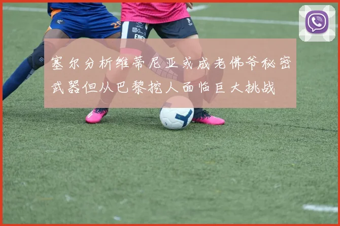 塞尔分析维蒂尼亚或成老佛爷秘密武器但从巴黎挖人面临巨大挑战