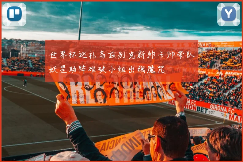 世界杯巡礼乌兹别克新帅卡帅带队妖星助阵难破小组出线魔咒