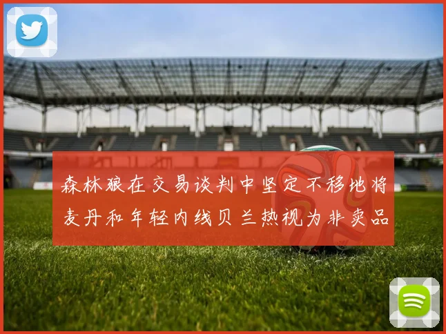 森林狼在交易谈判中坚定不移地将麦丹和年轻内线贝兰热视为非卖品