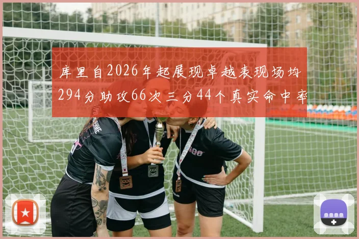 库里自2026年起展现卓越表现场均294分助攻66次三分44个真实命中率高达637