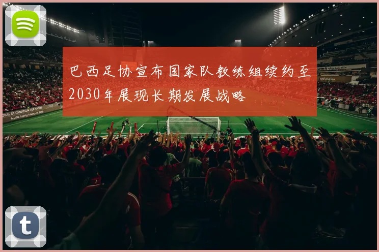 巴西足协宣布国家队教练组续约至2030年展现长期发展战略