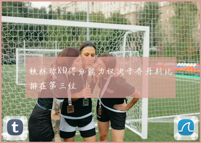 铁林称KD得分能力仅次于乔丹科比排在第三位