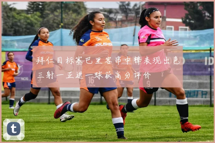 拜仁目标塞巴里客串中锋表现出色三射一正进一球获高分评价