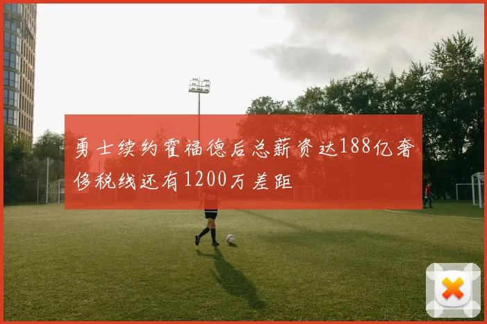 勇士续约霍福德后总薪资达188亿奢侈税线还有1200万差距