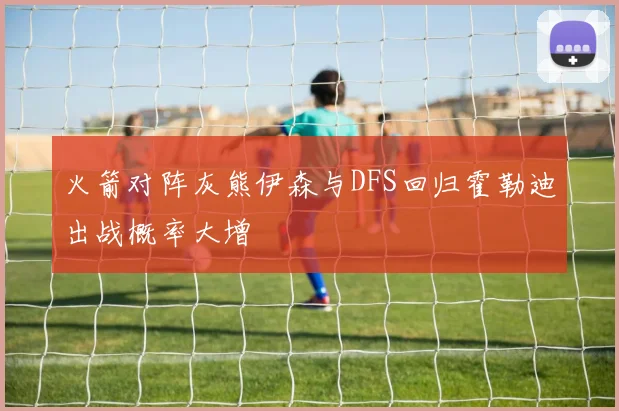 火箭对阵灰熊伊森与DFS回归霍勒迪出战概率大增