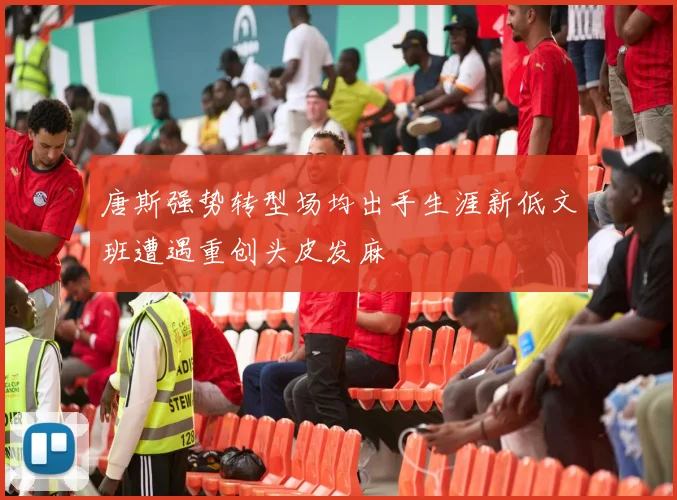 唐斯强势转型场均出手生涯新低文班遭遇重创头皮发麻