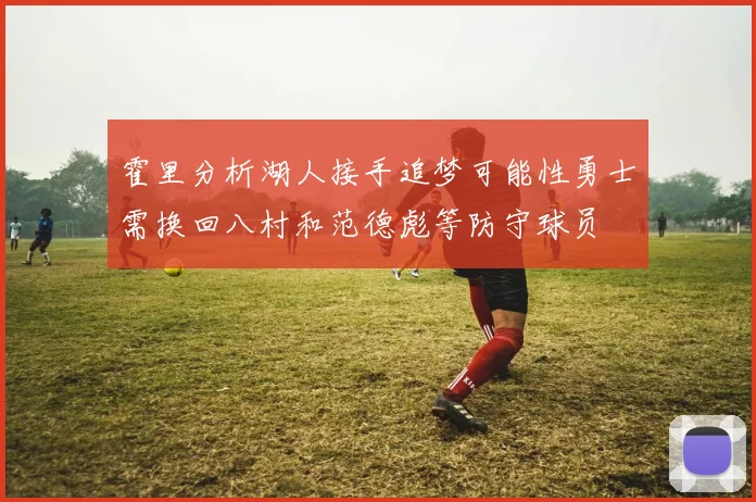 霍里分析湖人接手追梦可能性勇士需换回八村和范德彪等防守球员