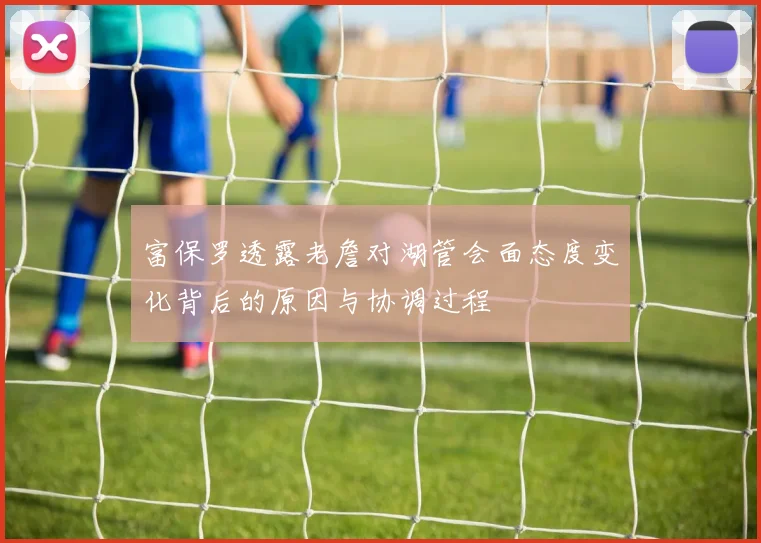 富保罗透露老詹对湖管会面态度变化背后的原因与协调过程