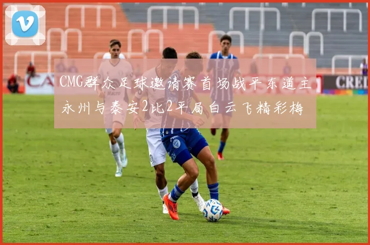 CMG群众足球邀请赛首场战平东道主永州与泰安2比2平局白云飞精彩梅开二度