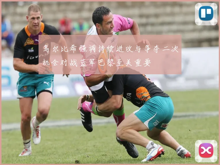 乌尔比希强调持续进攻与争夺二次机会对战蓝军巴黎至关重要