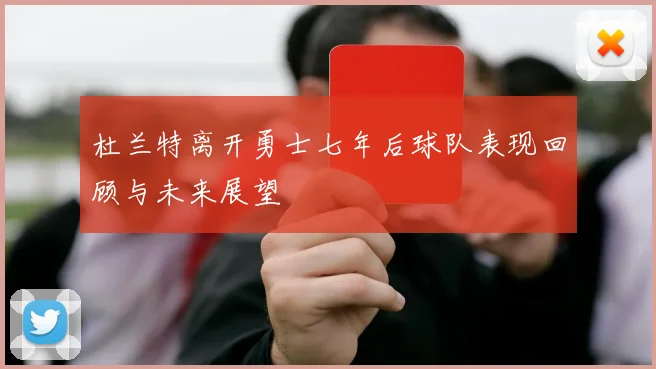 杜兰特离开勇士七年后球队表现回顾与未来展望