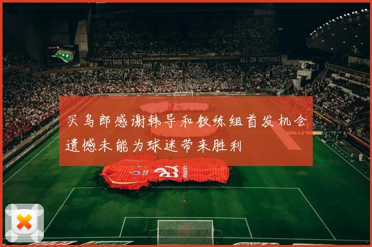 买乌郎感谢韩导和教练组首发机会遗憾未能为球迷带来胜利