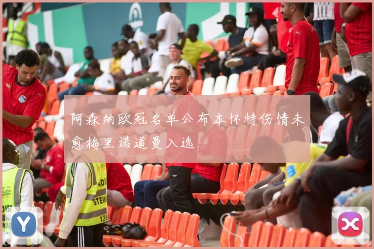 阿森纳欧冠名单公布本怀特伤情未愈梅里诺道曼入选