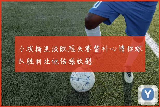 小埃梅里谈欧冠决赛替补心情称球队胜利让他倍感欣慰