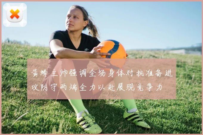 黄蜂主帅强调全场身体对抗准备进攻防守两端全力以赴展现竞争力