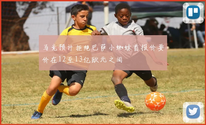 马竞预计拒绝巴萨小蜘蛛首报价要价在12至13亿欧元之间