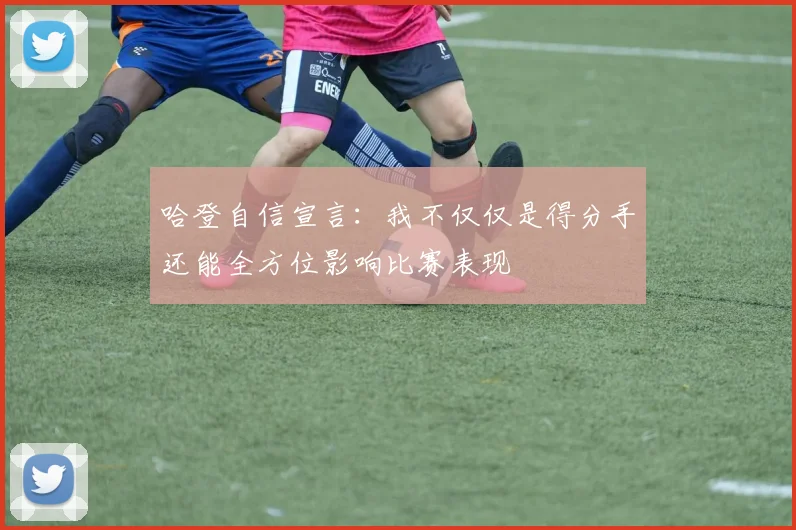 哈登自信宣言：我不仅仅是得分手还能全方位影响比赛表现